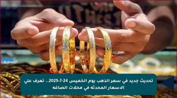 تحديث جديد في سعر الذهب يوم الخميس 24-7-2025.. تعرف على الأسعار المحدثة في محلات الصاغة